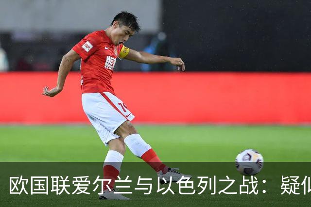 欧国联爱尔兰与以色列之战：疑似吐口水事件引发欧足联调查